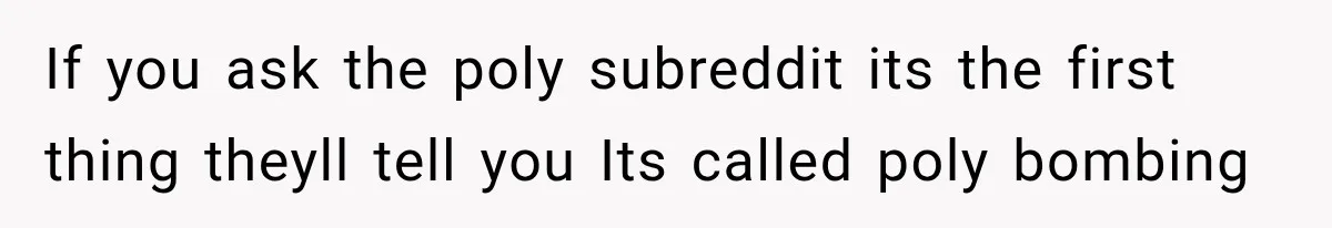Husband Says He’s Polyamorous, Then Secretly Starts a Relationship Before His Wife Can Process It If you ask the poly subreddit its the first thing theyll tell you Its called poly bombing