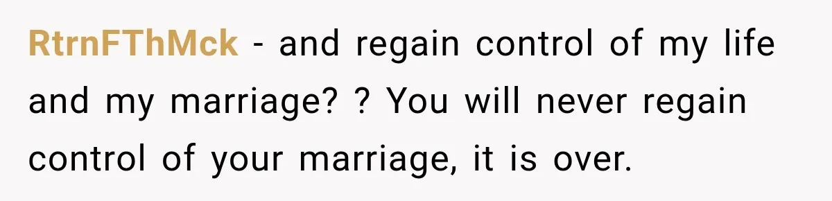 Husband Says He’s Polyamorous, Then Secretly Starts a Relationship Before His Wife Can Process It RtrnFThMck − and regain control of my life and my marriage? ? You will never regain control of your marriage, it is over.
