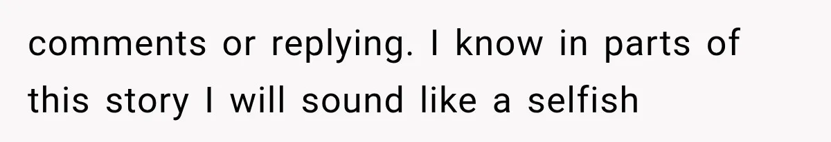 comments or replying. I know in parts of this story I will sound like a selfish