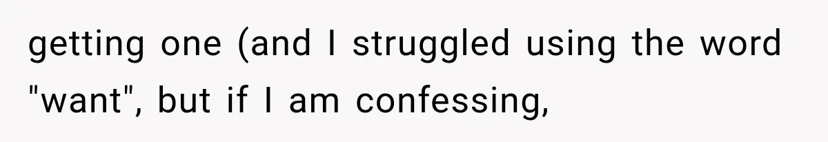 getting one (and I struggled using the word "want", but if I am confessing,