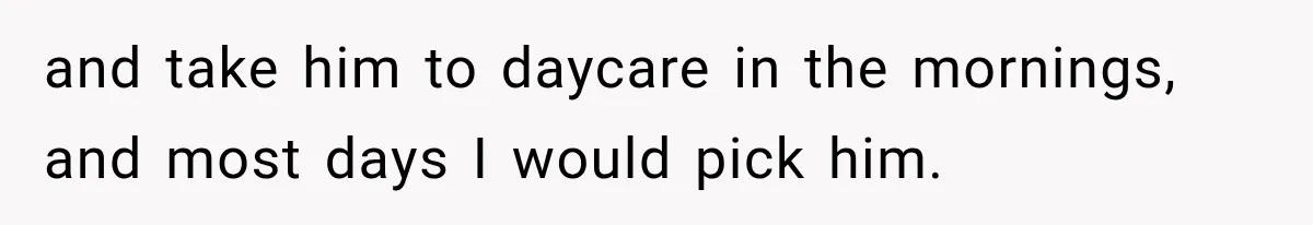 and take him to daycare in the mornings, and most days I would pick him.