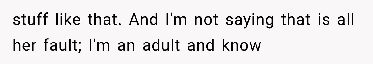 stuff like that. And I'm not saying that is all her fault; I'm an adult and know