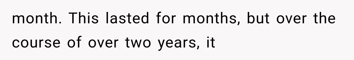 month. This lasted for months, but over the course of over two years, it