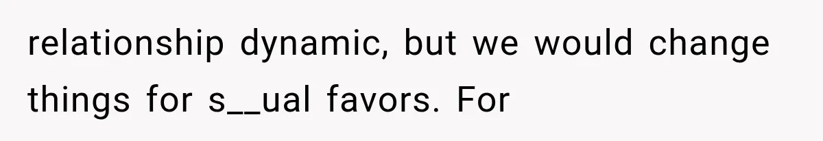 relationship dynamic, but we would change things for s__ual favors. For