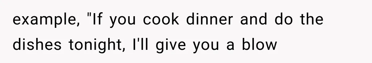 example, "If you cook dinner and do the dishes tonight, I'll give you a blow