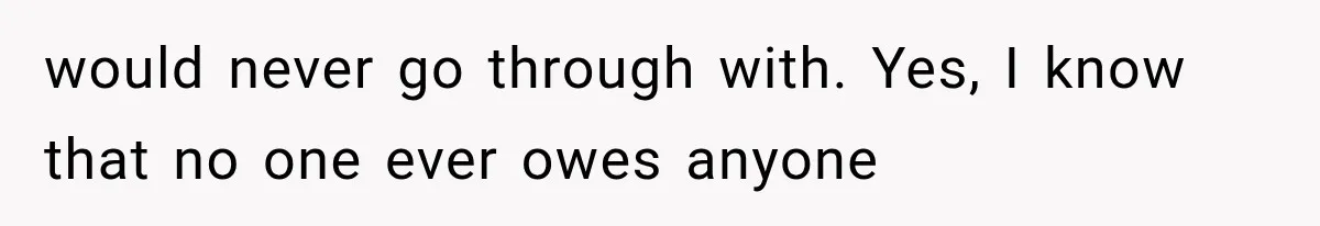 would never go through with. Yes, I know that no one ever owes anyone