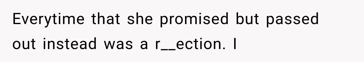 Everytime that she promised but passed out instead was a r__ection. I