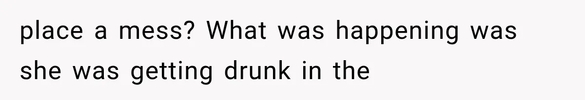 place a mess? What was happening was she was getting drunk in the