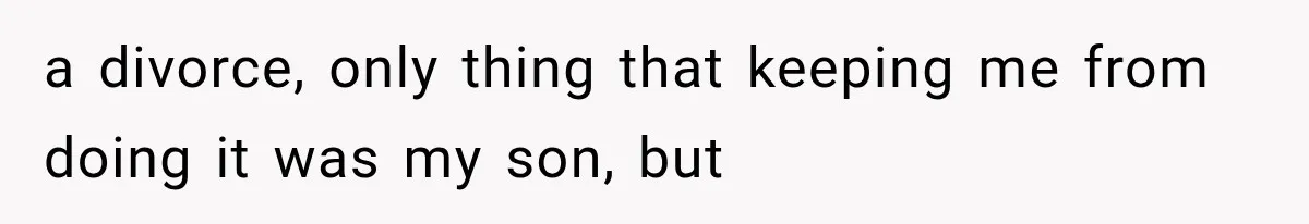 a divorce, only thing that keeping me from doing it was my son, but