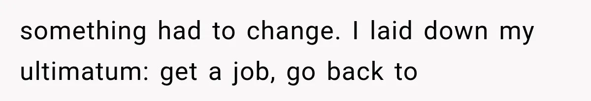something had to change. I laid down my ultimatum: get a job, go back to