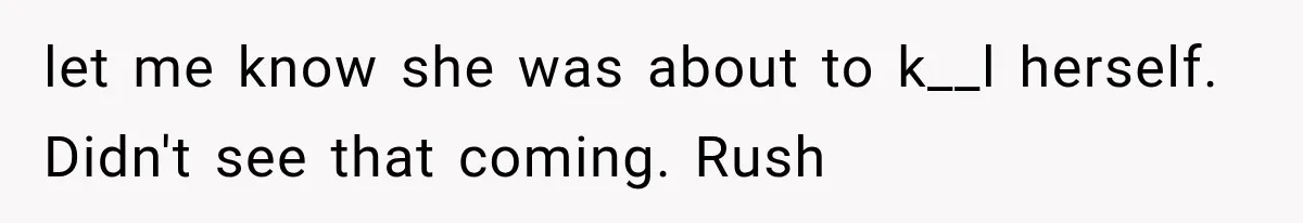 let me know she was about to k__l herself. Didn't see that coming. Rush