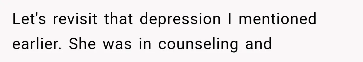 Let's revisit that depression I mentioned earlier. She was in counseling and