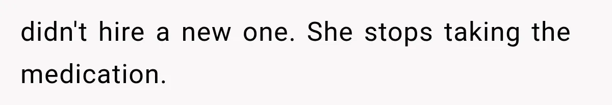didn't hire a new one. She stops taking the medication.