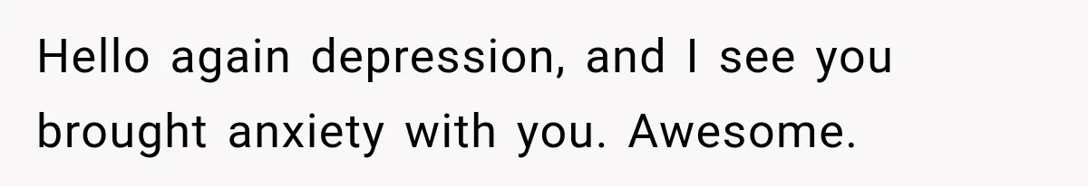 Hello again depression, and I see you brought anxiety with you. Awesome.