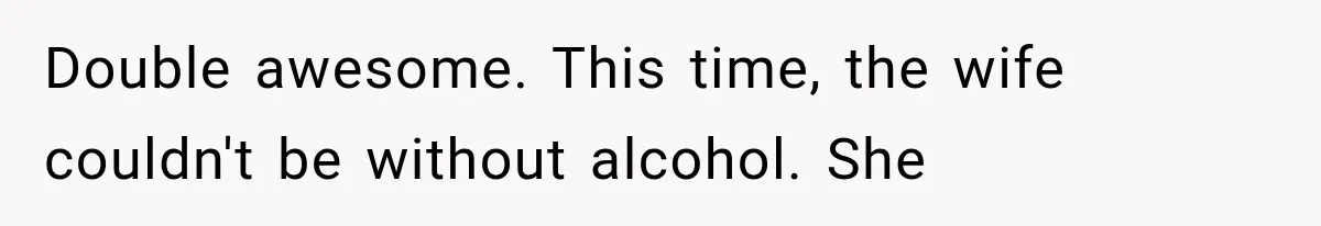 Double awesome. This time, the wife couldn't be without alcohol. She