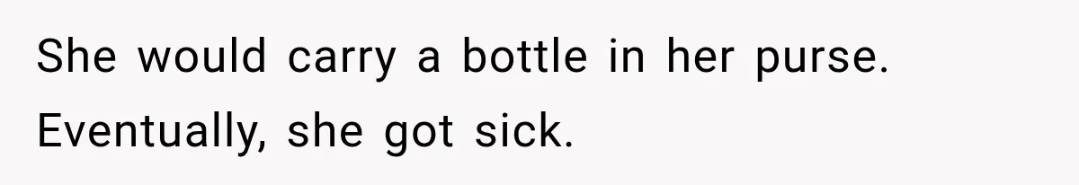 She would carry a bottle in her purse. Eventually, she got sick.