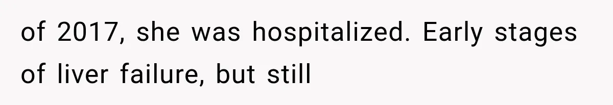 of 2017, she was hospitalized. Early stages of liver failure, but still