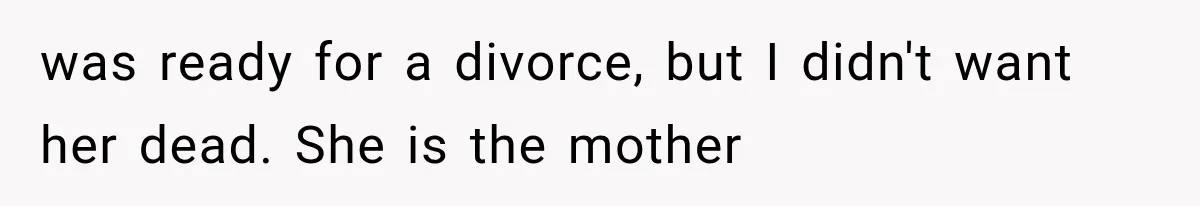 was ready for a divorce, but I didn't want her dead. She is the mother
