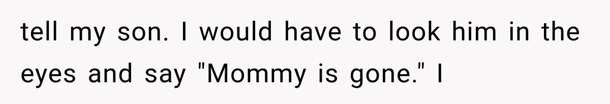 tell my son. I would have to look him in the eyes and say "Mommy is gone." I