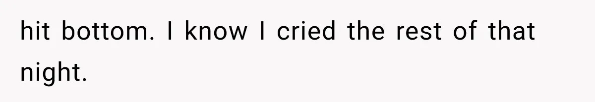 hit bottom. I know I cried the rest of that night.