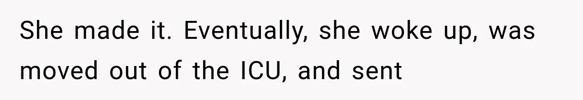 She made it. Eventually, she woke up, was moved out of the ICU, and sent