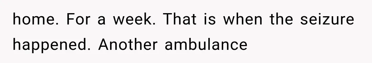 home. For a week. That is when the seizure happened. Another ambulance