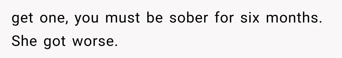 get one, you must be sober for six months. She got worse.
