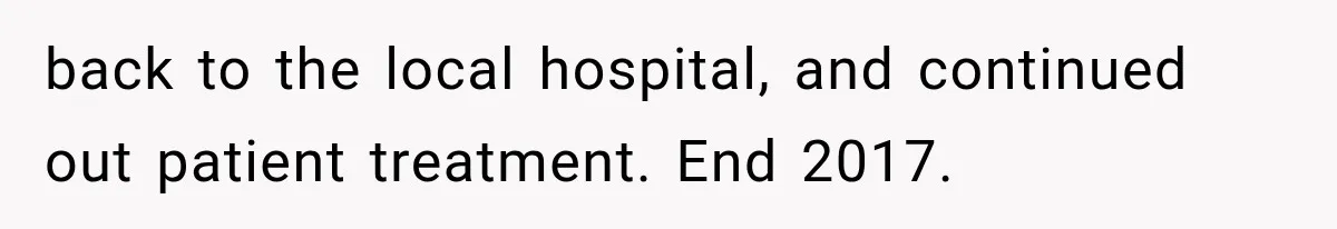 back to the local hospital, and continued out patient treatment. End 2017.