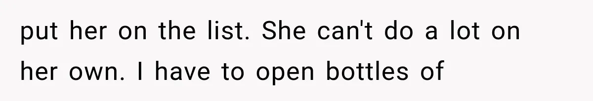 put her on the list. She can't do a lot on her own. I have to open bottles of