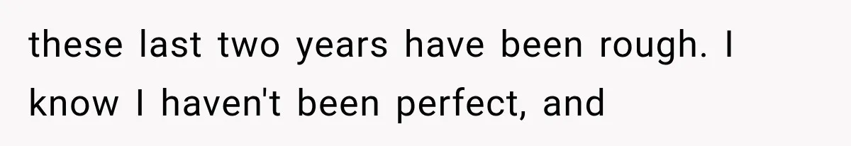 these last two years have been rough. I know I haven't been perfect, and