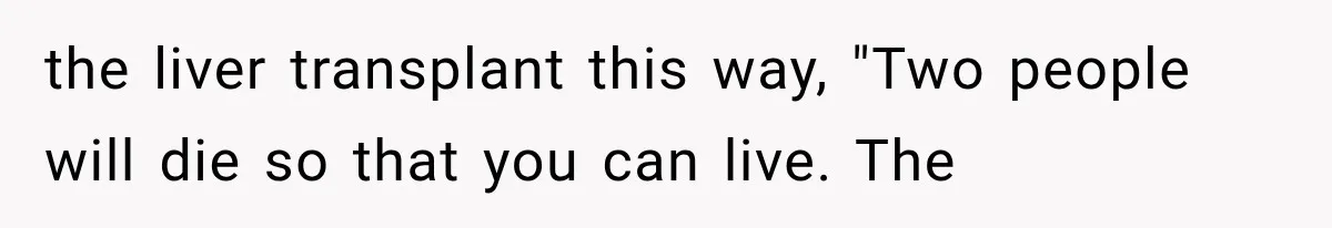 the liver transplant this way, "Two people will die so that you can live. The