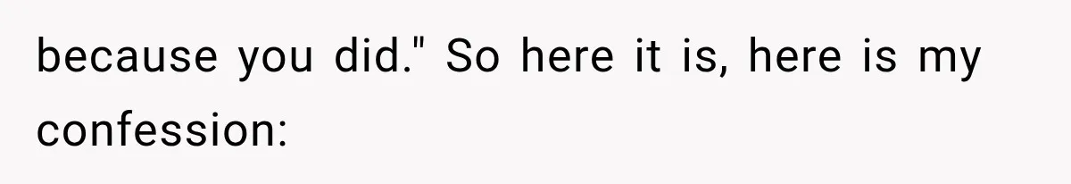 because you did." So here it is, here is my confession: