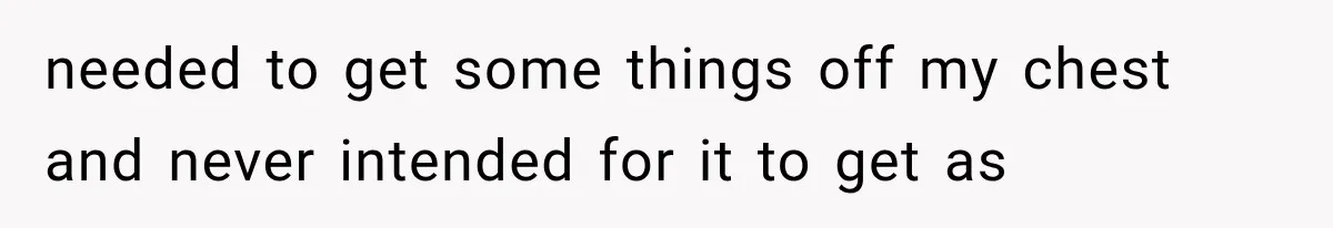 needed to get some things off my chest and never intended for it to get as