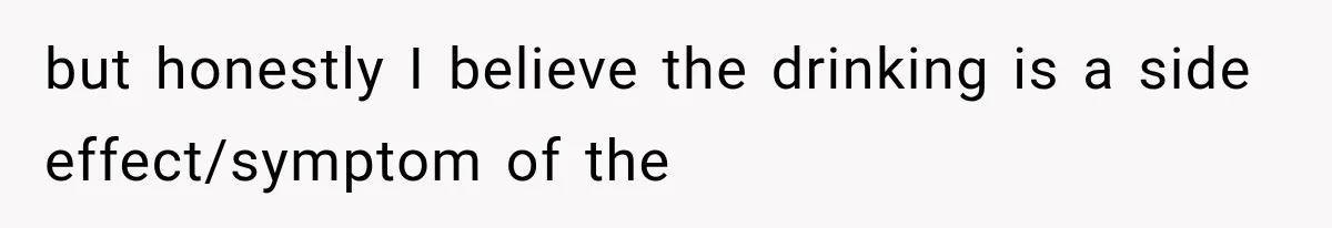 but honestly I believe the drinking is a side effect/symptom of the