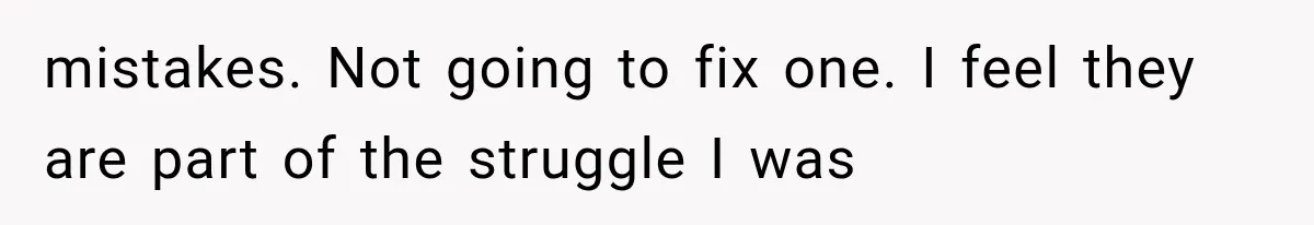 mistakes. Not going to fix one. I feel they are part of the struggle I was
