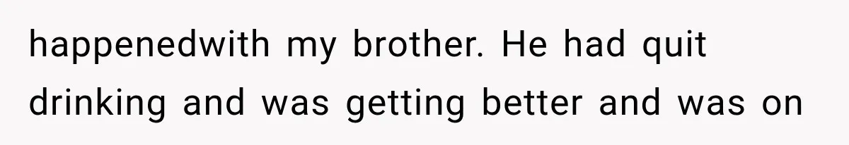 happenedwith my brother. He had quit drinking and was getting better and was on
