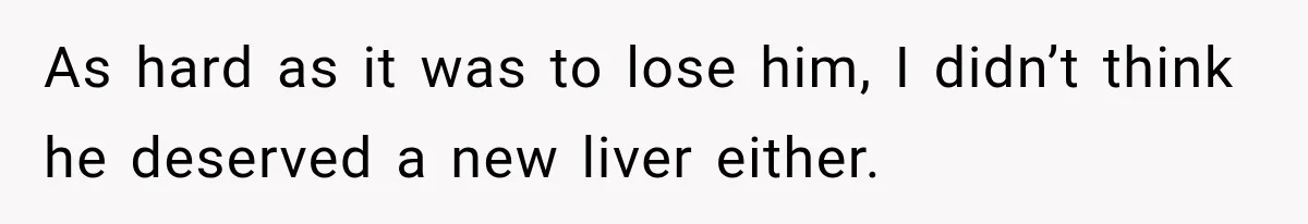 As hard as it was to lose him, I didn’t think he deserved a new liver either.