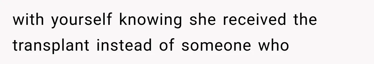 with yourself knowing she received the transplant instead of someone who