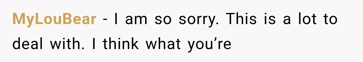 MyLouBear − I am so sorry. This is a lot to deal with. I think what you’re