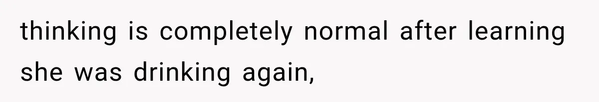 thinking is completely normal after learning she was drinking again,