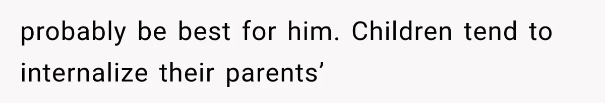 probably be best for him. Children tend to internalize their parents’