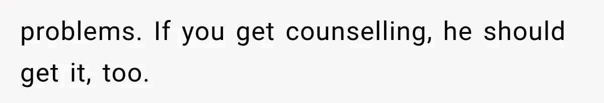 problems. If you get counselling, he should get it, too.