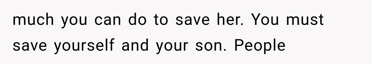 much you can do to save her. You must save yourself and your son. People