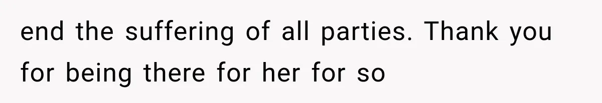 end the suffering of all parties. Thank you for being there for her for so