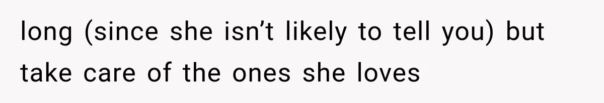 long (since she isn’t likely to tell you) but take care of the ones she loves