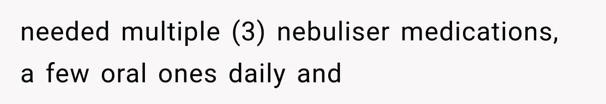 needed multiple (3) nebuliser medications, a few oral ones daily and