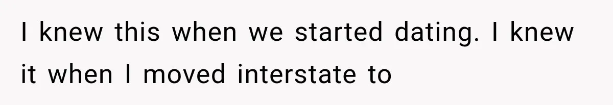 I knew this when we started dating. I knew it when I moved interstate to