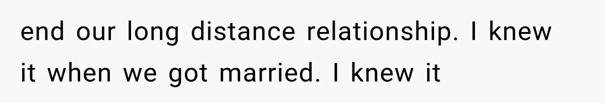 end our long distance relationship. I knew it when we got married. I knew it