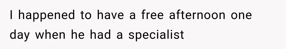 I happened to have a free afternoon one day when he had a specialist