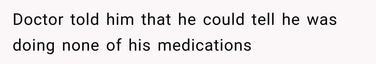 Doctor told him that he could tell he was doing none of his medications